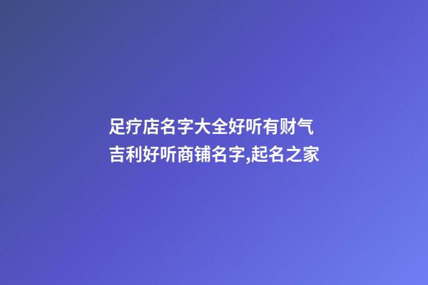 足疗店名字大全好听有财气 吉利好听商铺名字,起名之家